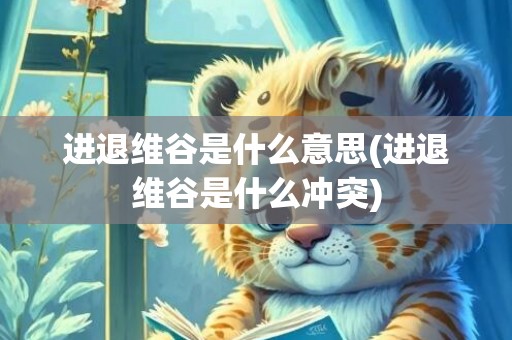 进退维谷是什么意思(进退维谷是什么冲突)