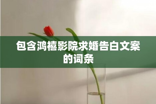 包含鸿禧影院求婚告白文案的词条