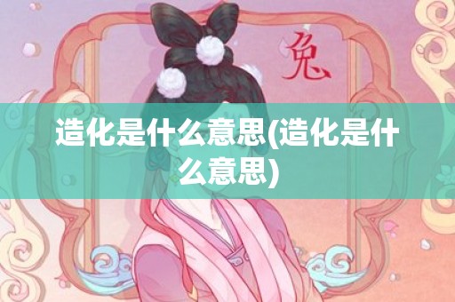 造化是什么意思(造化是什么意思)