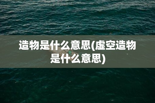 造物是什么意思(虚空造物是什么意思)