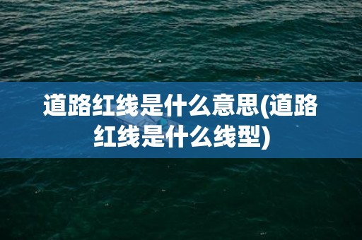道路红线是什么意思(道路红线是什么线型)