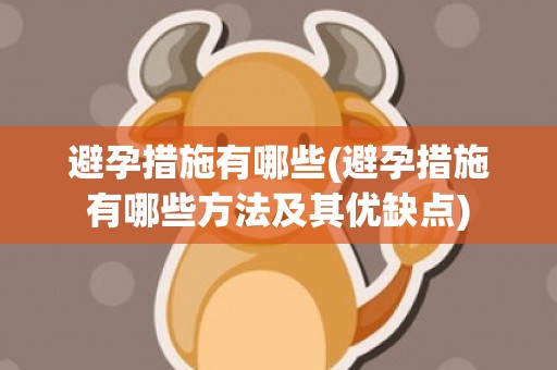 避孕措施有哪些(避孕措施有哪些方法及其优缺点)