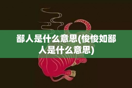 鄙人是什么意思(悛悛如鄙人是什么意思)