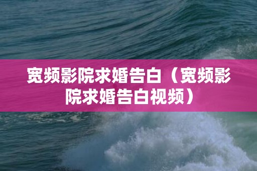 宽频影院求婚告白（宽频影院求婚告白视频）