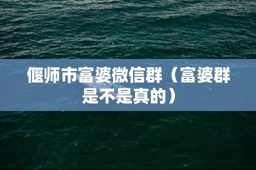 偃师市富婆微信群（富婆群是不是真的）
