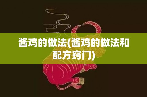 酱鸡的做法(酱鸡的做法和配方窍门)