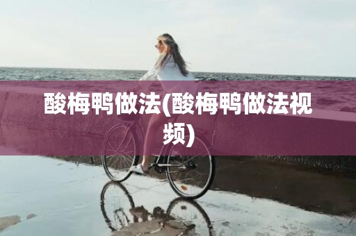酸梅鸭做法(酸梅鸭做法视频)