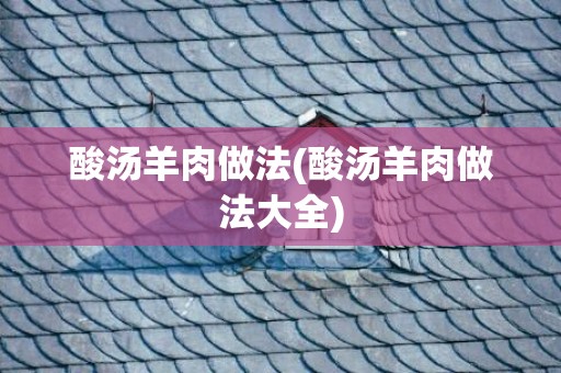 酸汤羊肉做法(酸汤羊肉做法大全)