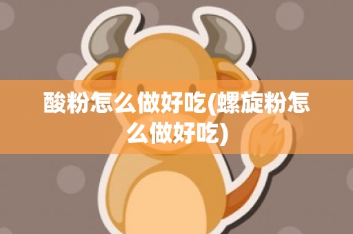 酸粉怎么做好吃(螺旋粉怎么做好吃)