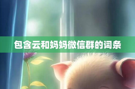 包含云和妈妈微信群的词条