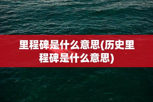 里程碑是什么意思(历史里程碑是什么意思)