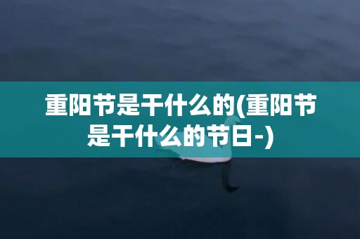 重阳节是干什么的(重阳节是干什么的节日-)