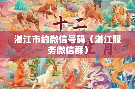 湛江市约微信号码（湛江服务微信群）