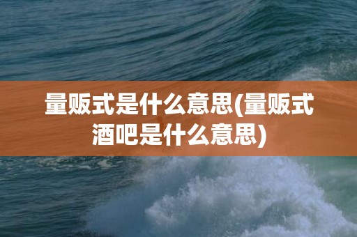 量贩式是什么意思(量贩式酒吧是什么意思)