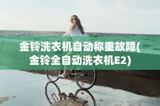金铃洗衣机自动称重故障(金铃全自动洗衣机E2)