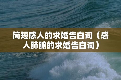 简短感人的求婚告白词（感人肺腑的求婚告白词）