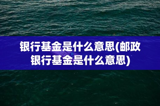 银行基金是什么意思(邮政银行基金是什么意思)