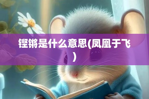 铿锵是什么意思(凤凰于飞)