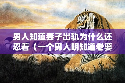男人知道妻子出轨为什么还忍着（一个男人明知道老婆出轨还能容忍）