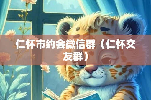 仁怀市约会微信群（仁怀交友群）