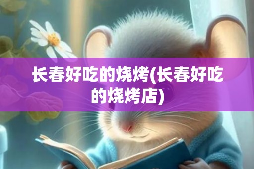 长春好吃的烧烤(长春好吃的烧烤店)