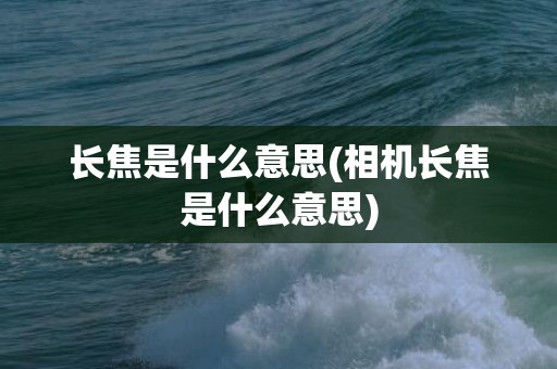 长焦是什么意思(相机长焦是什么意思)