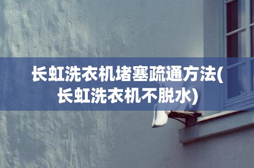 长虹洗衣机堵塞疏通方法(长虹洗衣机不脱水)