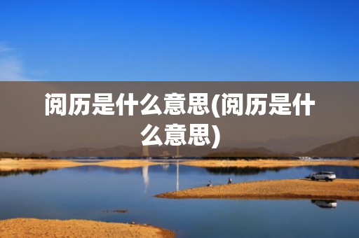 阅历是什么意思(阅历是什么意思)
