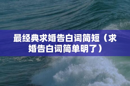 最经典求婚告白词简短（求婚告白词简单明了）