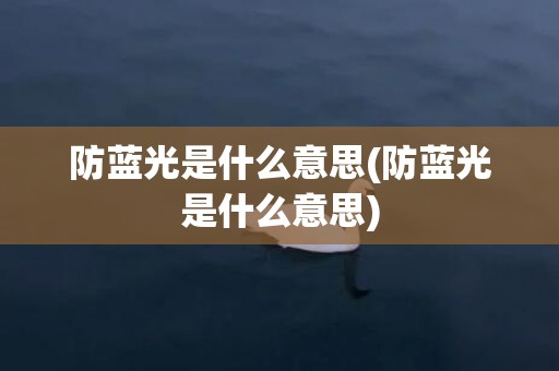防蓝光是什么意思(防蓝光是什么意思)