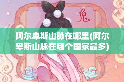 阿尔卑斯山脉在哪里(阿尔卑斯山脉在哪个国家最多)
