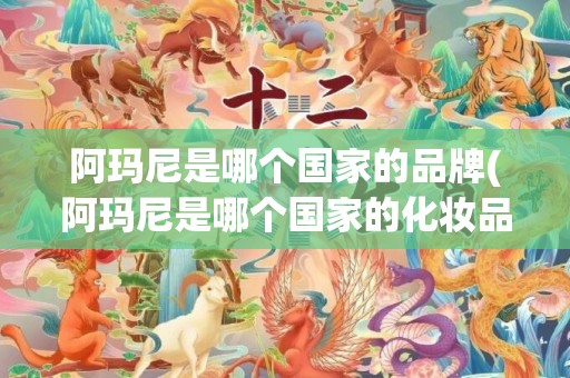 阿玛尼是哪个国家的品牌(阿玛尼是哪个国家的化妆品)