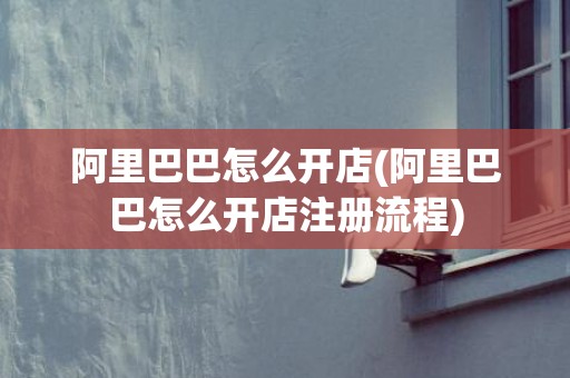 阿里巴巴怎么开店(阿里巴巴怎么开店注册流程)