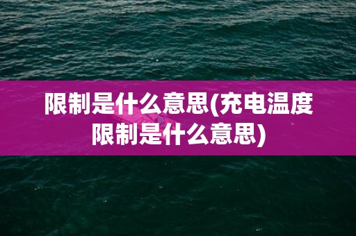 限制是什么意思(充电温度限制是什么意思)