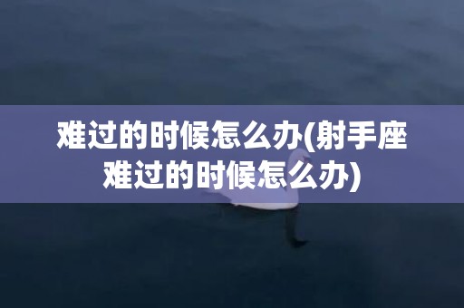 难过的时候怎么办(射手座难过的时候怎么办)