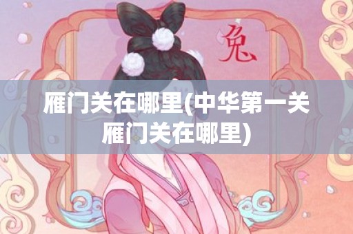 雁门关在哪里(中华第一关雁门关在哪里)