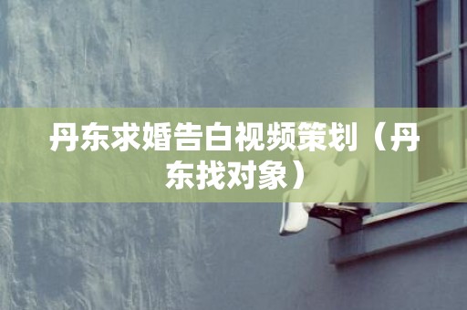 丹东求婚告白视频策划（丹东找对象）