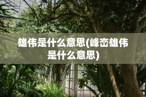 雄伟是什么意思(峰峦雄伟是什么意思)