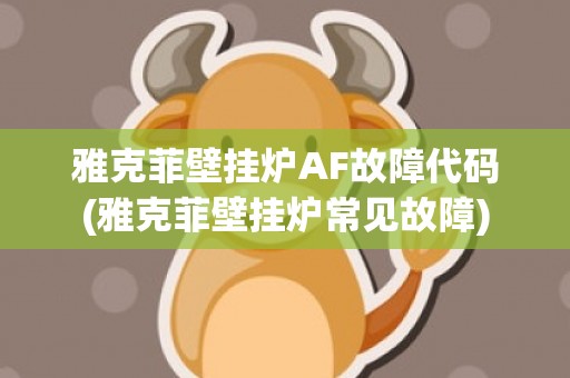 雅克菲壁挂炉AF故障代码(雅克菲壁挂炉常见故障)