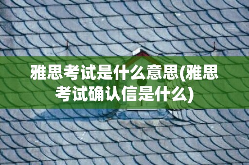 雅思考试是什么意思(雅思考试确认信是什么)