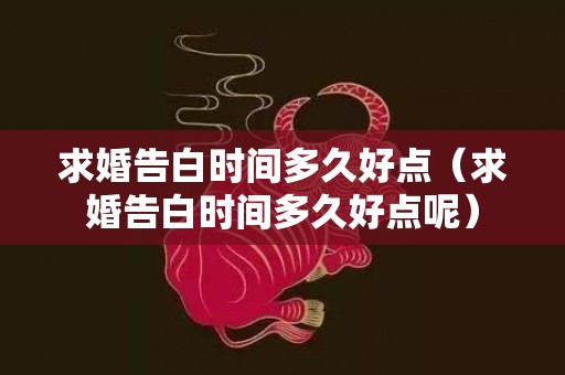求婚告白时间多久好点（求婚告白时间多久好点呢）