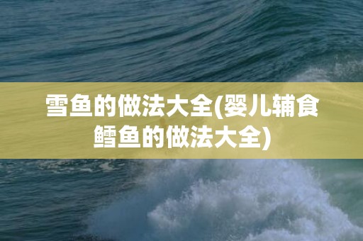 雪鱼的做法大全(婴儿辅食鳕鱼的做法大全)