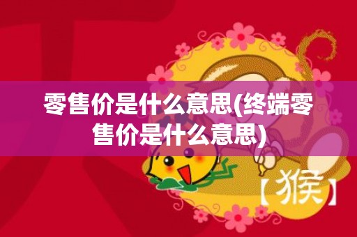零售价是什么意思(终端零售价是什么意思)