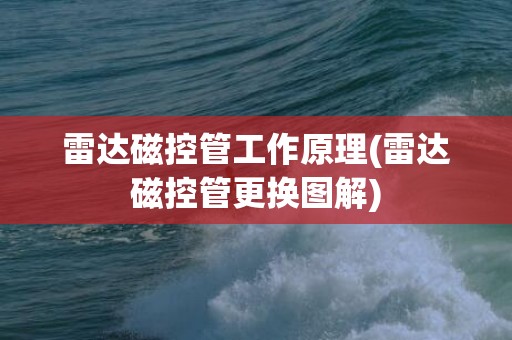 雷达磁控管工作原理(雷达磁控管更换图解)
