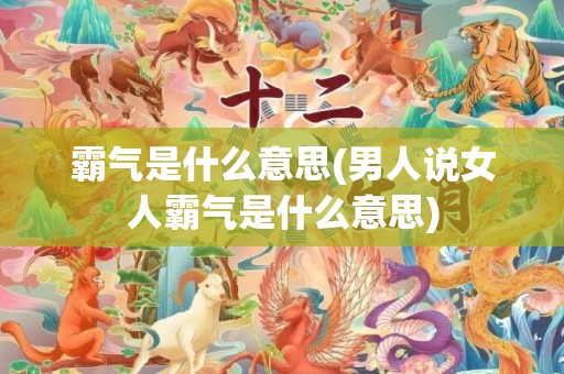 霸气是什么意思(男人说女人霸气是什么意思)