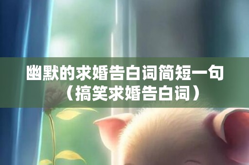 幽默的求婚告白词简短一句（搞笑求婚告白词）