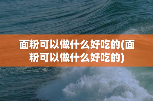 面粉可以做什么好吃的(面粉可以做什么好吃的)