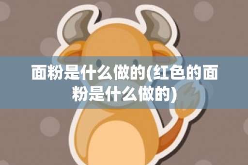 面粉是什么做的(红色的面粉是什么做的)