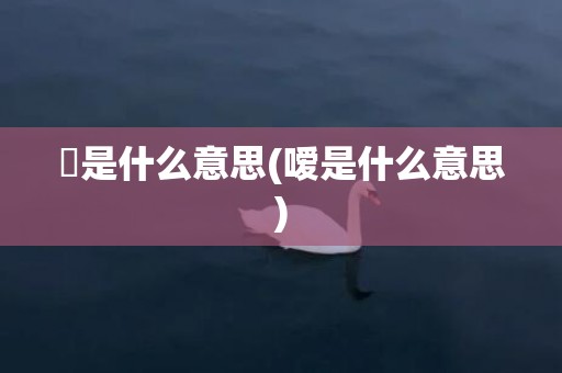 鞥是什么意思(嗳是什么意思)