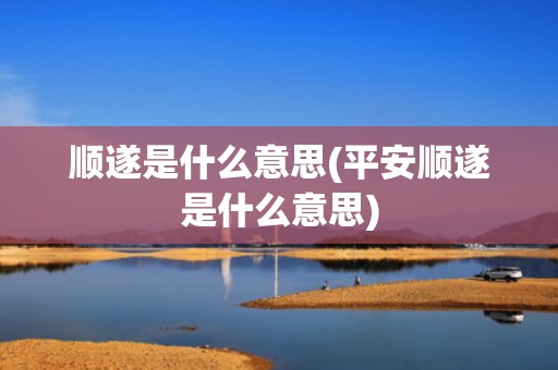 顺遂是什么意思(平安顺遂是什么意思)